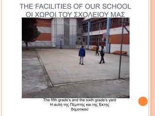 THE FACILITIES OF OUR SCHOOL
ΟΙ ΥΩΡΟΙ ΣΟΤ ΢ΥΟΛΔΙΟΤ ΜΑ΢

The fifth grade’s and the sixth grade’s yard
Η αςλή ηηρ Πέμπηηρ και ηηρ Έκηηρ
δημοηικού

 