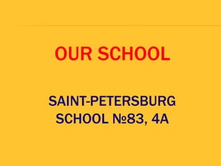 OUR SCHOOL
SAINT-PETERSBURG
SCHOOL №83, 4A
 