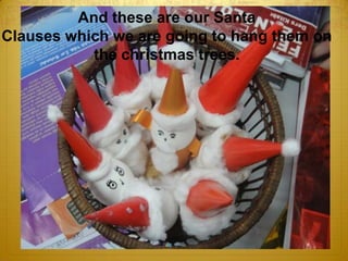 And these are our Santa
Clauses which we are going to hang them on
the christmas trees.