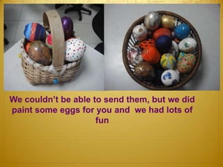 We couldn’t be able to send them, but we did
paint some eggs for you and we had lots of
fun
