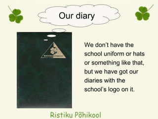We don’t have the
school uniform or hats
or something like that,
but we have got our
diaries with the
school’s logo on it.
Our diary
 