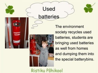 The environment
society recycles used
batteries, students are
bringing used batteries
as well from homes
and dumping them into
the special batterybins.
Used
batteries
 