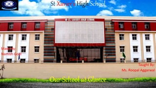 St Xavier’s High School
Our School at Glance
Made By:
Namish Goel
Class: 5th B
Taught By:
Ms. Roopal Aggarwal
 