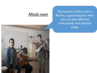 Music room
The teacher of this room is
Ramon, a good teacher. Here
you can play different
instruments and practice
songs.
 