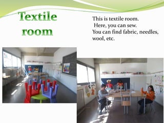 This is textile room.
Here, you can sew.
You can find fabric, needles,
wool, etc.
 