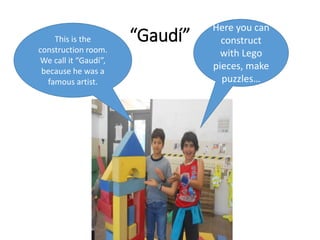 “Gaudí”This is the
construction room.
We call it “Gaudí”,
because he was a
famous artist.
Here you can
construct
with Lego
pieces, make
puzzles…
 