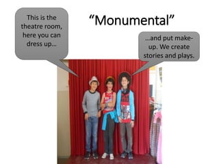 “Monumental”This is the
theatre room,
here you can
dress up…
…and put make-
up. We create
stories and plays.
 