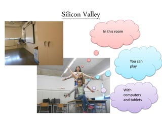 Silicon Valley
In this room
You can
play
With
computers
and tablets
 