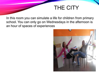 THE CITY
In this room you can simulate a life for children from primary
school. You can only go on Wednesdays in the afternoon is
an hour of spaces of experiences
 