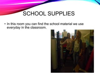 SCHOOL SUPPLIES
• In this room you can find the school material we use
everyday in the classroom.
 