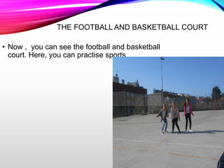 THE FOOTBALL AND BASKETBALL COURT
• Now , you can see the football and basketball
court. Here, you can practise sports.
 