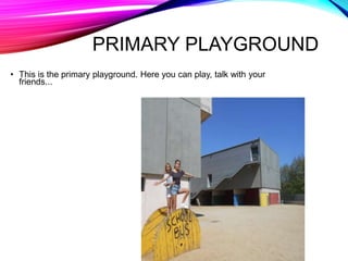 PRIMARY PLAYGROUND
• This is the primary playground. Here you can play, talk with your
friends...
 