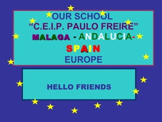 OUR SCHOOL   “C.E.I.P. PAULO FREIRE”   M A L A GA   -   A N D A L U C I A - S P A I N EUROPE HELLO FRIENDS 