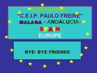 OUR SCHOOL   “C.E.I.P. PAULO FREIRE”   M A L A GA   -   A N D A L U C I A - S P A I N EUROPE BYE- BYE FRIENDS 