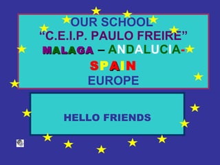OUR SCHOOL   “C.E.I.P. PAULO FREIRE”   M A L A GA   –   A N D A L U C I A -  S P A I N EUROPE HELLO FRIENDS 