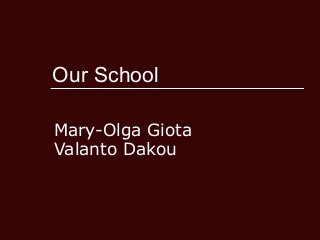Our School
Mary-Olga Giota
Valanto Dakou
 