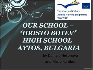 OUR SCHOOL –
“HRISTO BOTEV”
 HIGH SCHOOL
AYTOS, BULGARIA
      by Daniela Heronova
       and Fikrie Kambur
 