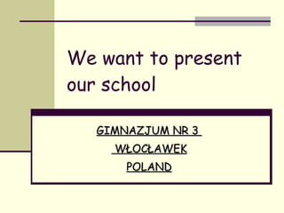 We want to present our school GIMNAZJUM NR 3  WŁOCŁAWEK POLAND 