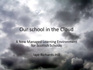 Our school in the Cloud

A New Managed Learning Environment
        for Scottish Schools

         Jaye Richards-Hill
 