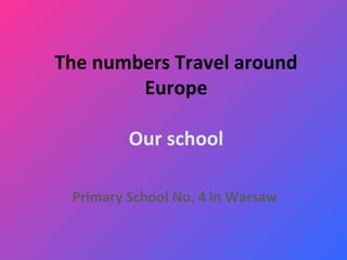 The numbers Travel around
        Europe

         Our school

 Primary School No. 4 in Warsaw
 