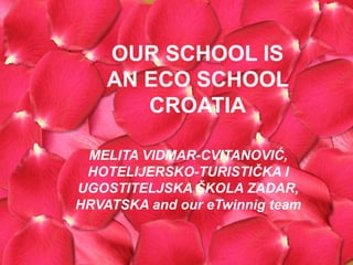 OUR SCHOOL IS
    AN ECO SCHOOL
       CROATIA

 MELITA VIDMAR-CVITANOVIĆ,
 HOTELIJERSKO-TURISTIČKA I
UGOSTITELJSKA ŠKOLA ZADAR,
HRVATSKA and our eTwinnig team
 