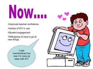 Now.... Improved teacher confidence Variety of ICT in use Student engagement Willingness to have a go at new things I was overwhelmed but now I’m more at ease with ICT 