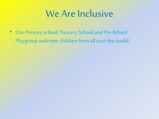 We Are Inclusive
• Our Primary school, Nursery School and Pre-School
Playgroup welcome children from all over theworld!
 