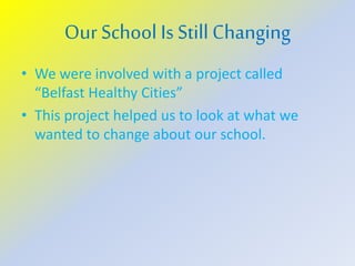 Our School Is Still Changing
• We were involved with a project called
“Belfast Healthy Cities”
• This project helped us to look at what we
wanted to change about our school.
 