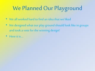 We Planned Our Playground
• We allworked hard to find an idea thatwe liked
• We designed whatour play ground should look likein groups
and took a vote for thewinningdesign!
• Here it is….
 