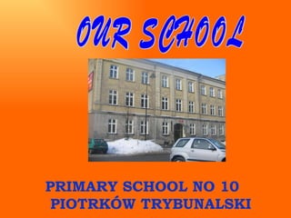 OUR SCHOOL PRIMARY SCHOOL NO 10  PIOTRKÓW TRYBUNALSKI 
