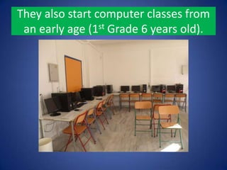 They also start computer classes from
an early age (1st Grade 6 years old).
 