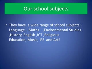 Our school subjects
• They have a wide range of school subjects :
Language , Maths ,Environmental Studies
,History, English ,ICT ,Religious
Education, Music, PE and Art!
 