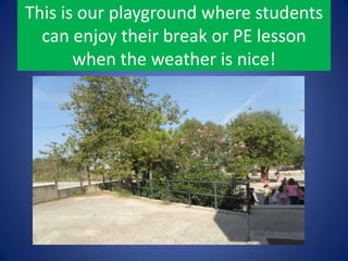 This is our playground where students
can enjoy their break or PE lesson
when the weather is nice!
 