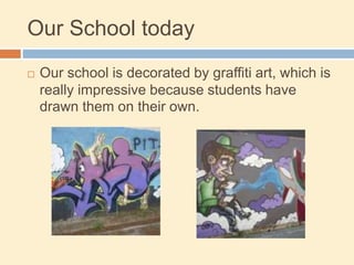 Our School today
 Our school is decorated by graffiti art, which is
really impressive because students have
drawn them on their own.
 