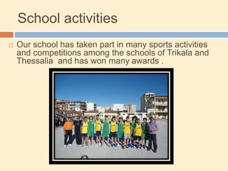 School activities
 Our school has taken part in many sports activities
and competitions among the schools of Trikala and
Thessalia and has won many awards .
 