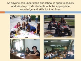 As anyone can understand our school is open to society
and tries to provide students with the appropriate
knowledge and skills for their lives.
 