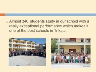  Almost 240 students study in our school with a
really exceptional performance which makes it
one of the best schools in Trikala.
 