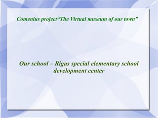 Comenius project“The Virtual museum of our town”




 Our school – Rigas special elementary school
             development center
 