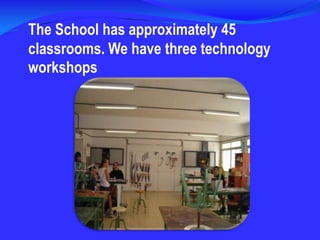 The School has approximately 45 classrooms. We have three technology workshops