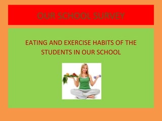 OUR SCHOOL SURVEY
EATING AND EXERCISE HABITS OF THE
STUDENTS IN OUR SCHOOL
 