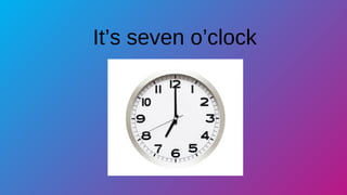 It’s seven o’clock
 
