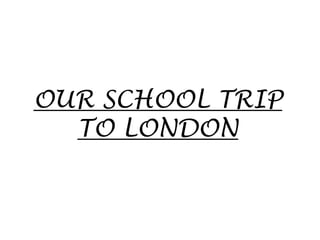 OUR SCHOOL TRIP
TO LONDON
 