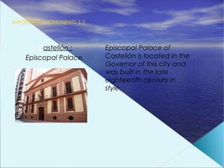 IMPORTANTS MONUMENTS 3.3




        Castellón :        Episcopal Palace of
    Episcopal Palace.      Castellón is located in the
                           Governor of this city and
                           was built in the late
                           eighteenth century in
                           style.
 