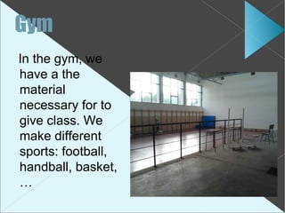 Gym
In the gym, we
have a the
material
necessary for to
give class. We
make different
sports: football,
handball, basket,
…
 