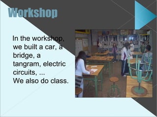 Workshop
In the workshop,
we built a car, a
bridge, a
tangram, electric
circuits, ...
We also do class.
 