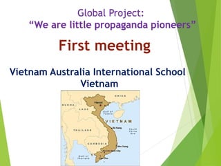 Global Project: 
“We are little propaganda pioneers” 
First meeting 
Vietnam Australia International School 
Vietnam 
 