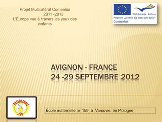 Projet Multilatéral Comenius
                  2011 -2013
L’Europe vue à travers les yeux des
              enfants




                    AVIGNON - FRANCE
                    24 -29 SEPTEMBRE 2012
 