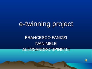 e-twinning project
FRANCESCO FANIZZI
IVAN MELE
ALESSANDRO SPINELLI

 