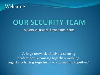 “A large network of private security
professionals, coming together, working
together, sharing together, and succeeding together.”
Welcome
 