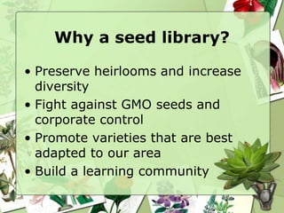 Why a seed library?
• Preserve heirlooms and increase
diversity
• Fight against GMO seeds and
corporate control
• Promote ...